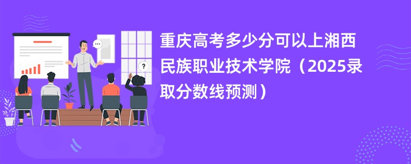 重庆高考多少分可以上湘西民族职业技术学院（2025录取分数线预测）