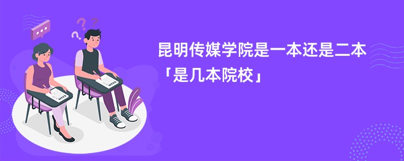 昆明传媒学院是一本还是二本「是几本院校」