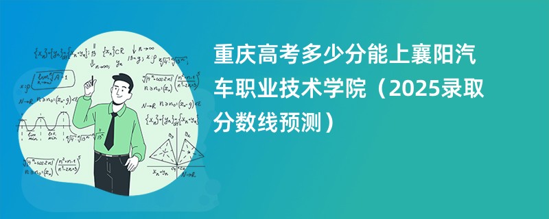 重庆高考多少分能上襄阳汽车职业技术学院（2025录取分数线预测）