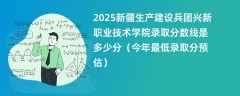 2025新疆生产建设兵团兴新职业技术学院录取分数线是多少分（今年最低录取分预估）