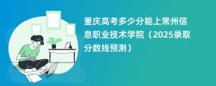 重庆高考多少分能上常州信息职业技术学院(2025录取分数线预测)