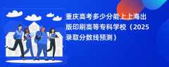 重庆高考多少分能上上海出版印刷高等专科学校（2025录取分数线预测）