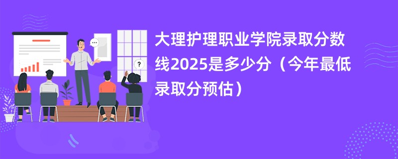 大理护理职业学院录取分数线2025是多少分（今年最低录取分预估）