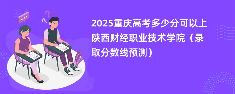 2025重庆高考多少分可以上陕西财经职业技术学院（录取分数线预测）