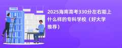 2025海南高考330分左右能上什么样的专科学校（好大学推荐）