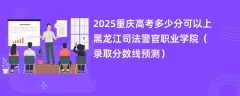 2025重庆高考多少分可以上黑龙江司法警官职业学院（录取分数线预测）
