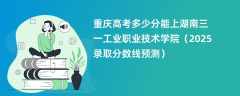 重庆高考多少分能上湖南三一工业职业技术学院（2025录取分数线预测）