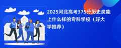 2025河北高考375分历史类能上什么样的专科学校（好大学推荐）