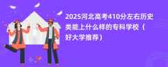 2025河北高考410分左右历史类能上什么样的专科学校（好大学推荐）