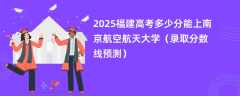 2025福建高考多少分能上南京航空航天大学（录取分数线预测）