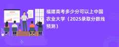 福建高考多少分可以上中国农业大学（2025录取分数线预测）
