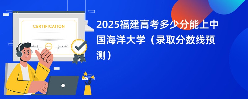 2025福建高考多少分能上中国海洋大学（录取分数线预测）
