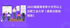 2025福建高考多少分可以上合肥工业大学（录取分数线预测）