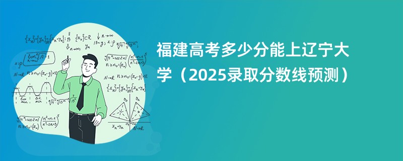 福建高考多少分能上辽宁大学（2025录取分数线预测）
