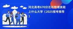 河北高考670分左右物理类能上什么大学（2025报考推荐）