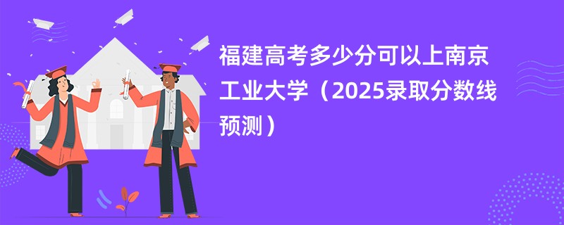 福建高考多少分可以上南京工业大学（2025录取分数线预测）