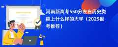 河南新高考550分左右历史类能上什么样的大学（2025报考推荐）