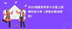 2025福建高考多少分能上西南科技大学（录取分数线预测）