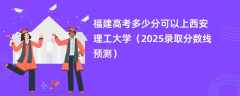 福建高考多少分可以上西安理工大学（2025录取分数线预测）