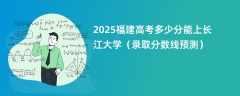 2025福建高考多少分能上长江大学（录取分数线预测）
