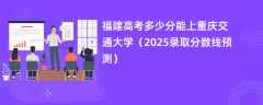 福建高考多少分能上重庆交通大学（2025录取分数线预测）