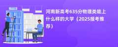 河南新高考635分物理类能上什么样的大学（2025报考推荐）