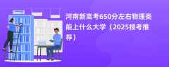 河南新高考650分左右物理类能上什么大学（2025报考推荐）