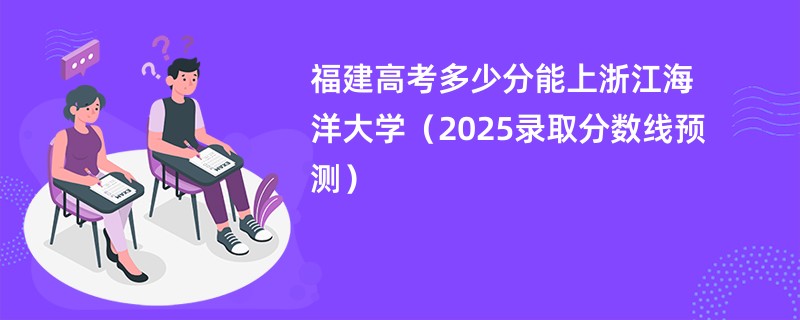 福建高考多少分能上浙江海洋大学（2025录取分数线预测）