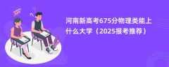 河南新高考675分物理类能上什么大学（2025报考推荐）