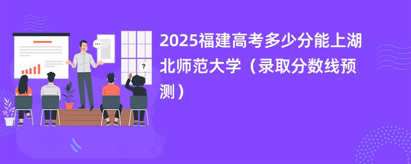 2025福建高考多少分能上湖北师范大学（录取分数线预测）