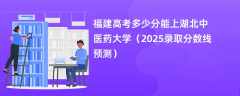 福建高考多少分能上湖北中医药大学（2025录取分数线预测）