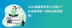 2025福建高考多少分能上广东金融学院（录取分数线预测）