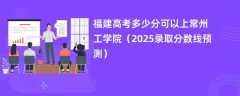 福建高考多少分可以上常州工学院（2025录取分数线预测）