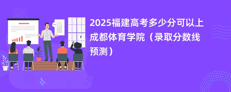 2025福建高考多少分可以上成都体育学院（录取分数线预测）