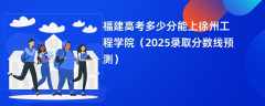 福建高考多少分能上徐州工程学院（2025录取分数线预测）