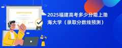 2025福建高考多少分能上渤海大学（录取分数线预测）