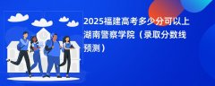 2025福建高考多少分可以上湖南警察学院(录取分数线预测)