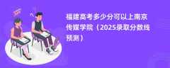 福建高考多少分可以上南京传媒学院（2025录取分数线预测）