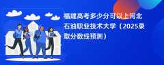 福建高考多少分可以上河北石油职业技术大学（2025录取分数线预测）