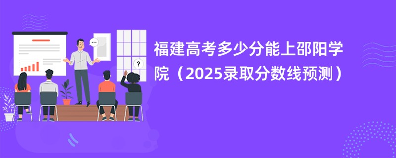 福建高考多少分能上邵阳学院（2025录取分数线预测）