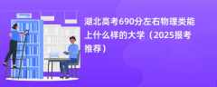 湖北高考690分左右物理类能上什么样的大学（2025报考推荐）