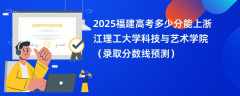 2025福建高考多少分能上浙江理工大学科技与艺术学院（录取分数线预测）