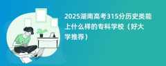 2025湖南高考315分历史类能上什么样的专科学校（好大学推荐）