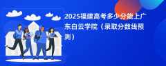 2025福建高考多少分能上广东白云学院（录取分数线预测）