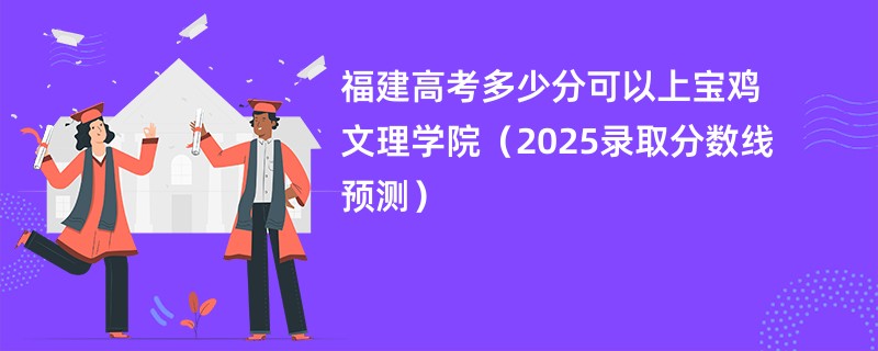 福建高考多少分可以上宝鸡文理学院（2025录取分数线预测）