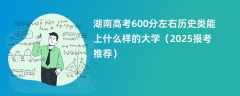 湖南高考600分左右历史类能上什么样的大学（2025报考推荐）