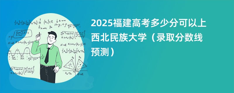 2025福建高考多少分可以上西北民族大学（录取分数线预测）