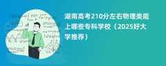 湖南高考210分左右物理类能上哪些专科学校（2025好大学推荐）