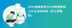 2025湖南高考335分物理类能上什么专科学校（好大学推荐）