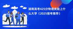 湖南高考425分物理类能上什么大学（2025报考推荐）